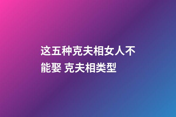 这五种克夫相女人不能娶 克夫相类型